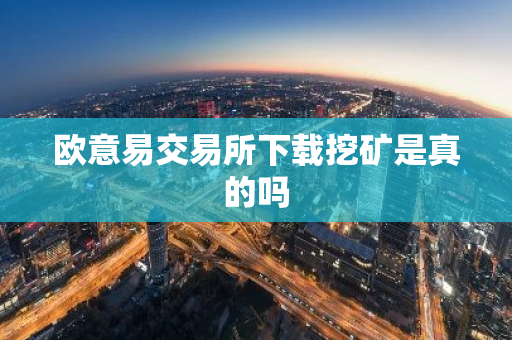欧意易交易所下载挖矿是真的吗-第1张图片-智财锋资讯网 欧意易交易所下载挖矿是真的吗-第1张图片-智财锋资讯网