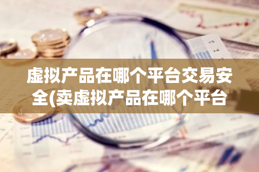 虚拟产品在哪个平台交易安全(卖虚拟产品在哪个平台)-第1张图片-智财锋资讯网