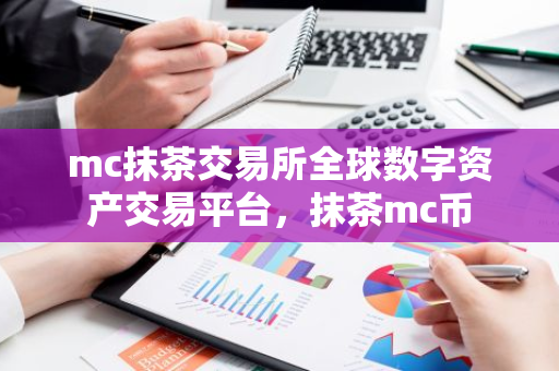 mc抹茶交易所全球数字资产交易平台，抹茶mc币-第1张图片-智财锋资讯网