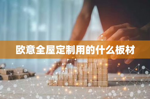 欧意全屋定制用的什么板材-第1张图片-智财锋资讯网
