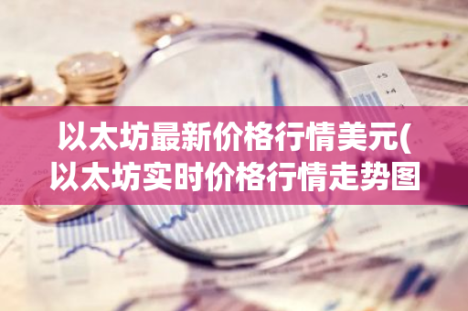 以太坊最新价格行情美元(以太坊实时价格行情走势图)-第1张图片-智财锋资讯网