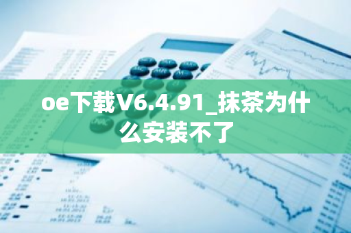 oe下载V6.4.91_抹茶为什么安装不了-第1张图片-智财锋资讯网
