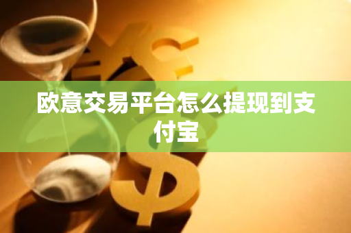 欧意交易平台怎么提现到支付宝-第1张图片-智财锋资讯网