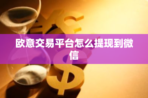 欧意交易平台怎么提现到微信-第1张图片-智财锋资讯网 欧意交易平台怎么提现到微信-第1张图片-智财锋资讯网