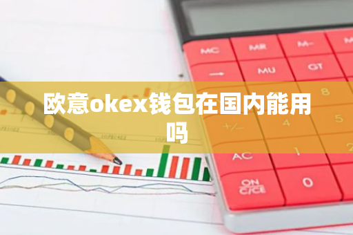欧意okex钱包在国内能用吗-第1张图片-智财锋资讯网 欧意okex钱包在国内能用吗-第1张图片-智财锋资讯网