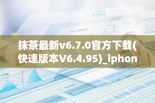 抹茶最新v6.7.0官方下载(快速版本V6.4.95)_iphone安装抹茶-第1张图片-智财锋资讯网