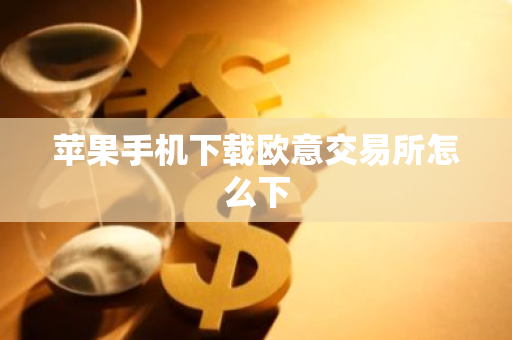 苹果手机下载欧意交易所怎么下