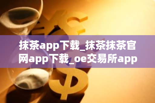 抹茶app下载_抹茶抹茶官网app下载_oe交易所app下载v1.038-第1张图片-智财锋资讯网 抹茶app下载_抹茶抹茶官网app下载_oe交易所app下载v1.038-第1张图片-智财锋资讯网
