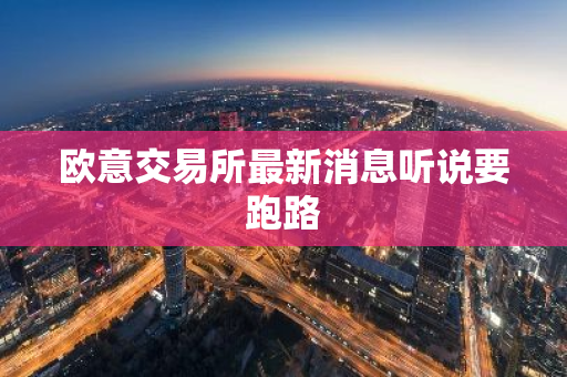 欧意交易所最新消息听说要跑路