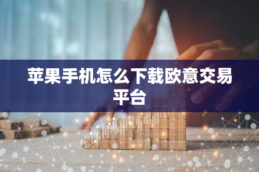苹果手机怎么下载欧意交易平台