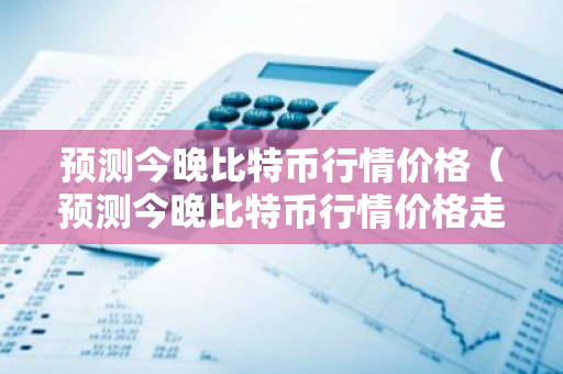 预测今晚比特币行情价格(预测今晚比特币行情价格走势)-第1张图片-智财锋资讯网 预测今晚比特币行情价格(预测今晚比特币行情价格走势)-第1张图片-智财锋资讯网