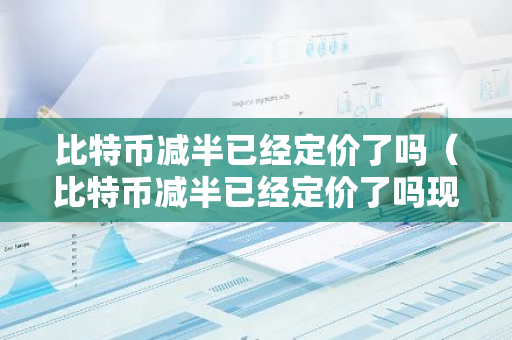 比特币减半已经定价了吗（比特币减半已经定价了吗现在）-第1张图片-智财锋资讯网