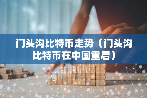 门头沟比特币走势（门头沟比特币在中国重启）-第1张图片-智财锋资讯网