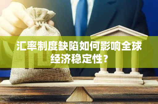 汇率制度缺陷如何影响全球经济稳定性？