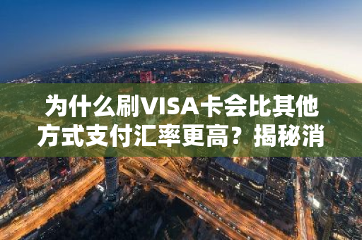 为什么刷VISA卡会比其他方式支付汇率更高？揭秘消费省钱秘诀！