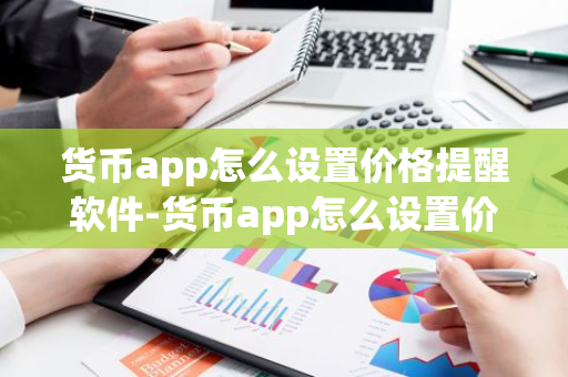 货币app怎么设置价格提醒软件-货币app怎么设置价格提醒软件下载