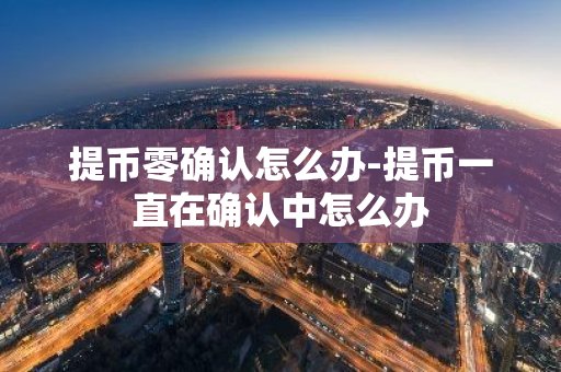 提币零确认怎么办-提币一直在确认中怎么办