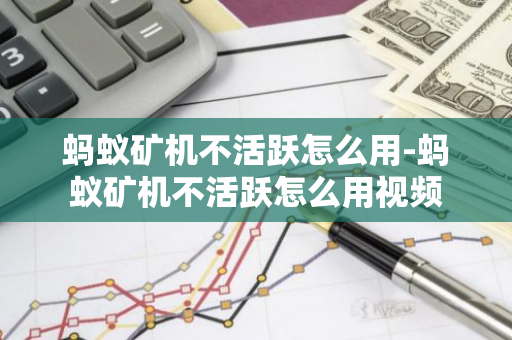 蚂蚁矿机不活跃怎么用-蚂蚁矿机不活跃怎么用视频