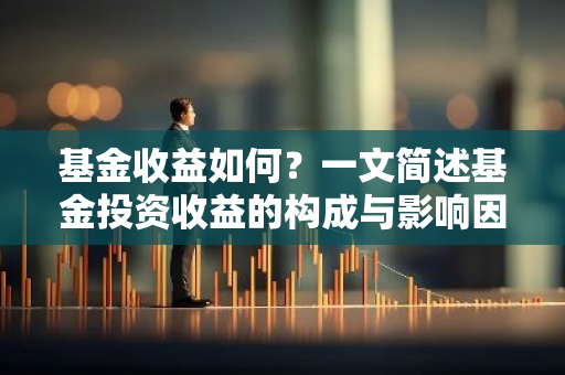 基金收益如何？一文简述基金投资收益的构成与影响因素