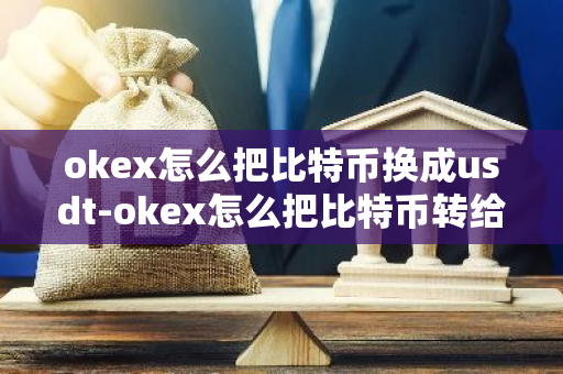 okex怎么把比特币换成usdt-okex怎么把比特币转给别人