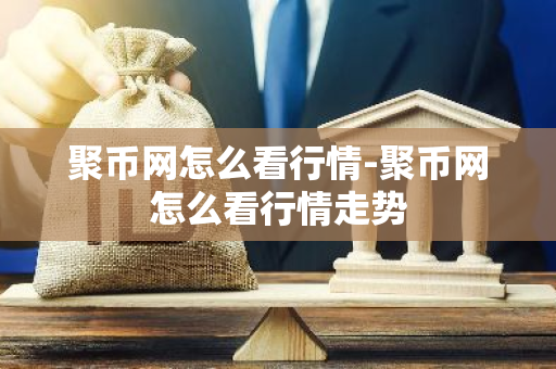 聚币网怎么看行情-聚币网怎么看行情走势