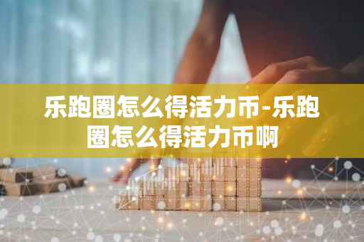 乐跑圈怎么得活力币-乐跑圈怎么得活力币啊-第1张图片-智财锋资讯网