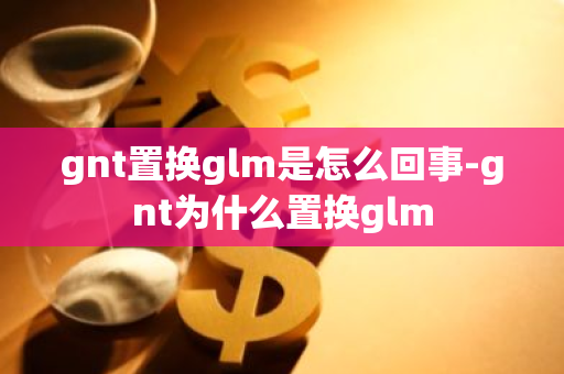 gnt置换glm是怎么回事-gnt为什么置换glm