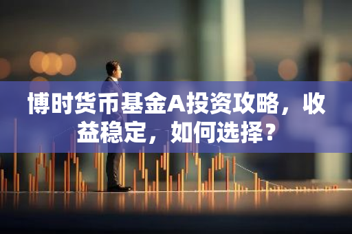博时货币基金A投资攻略，收益稳定，如何选择？