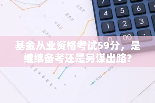基金从业资格考试59分，是继续备考还是另谋出路？