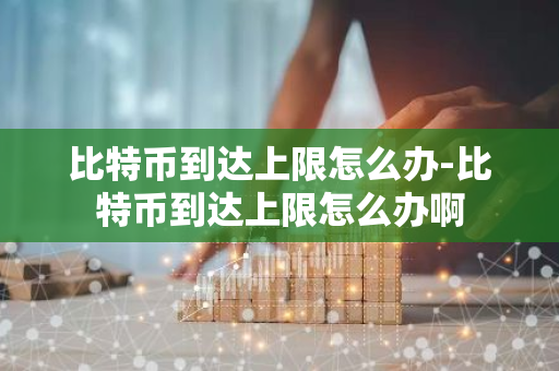 比特币到达上限怎么办-比特币到达上限怎么办啊
