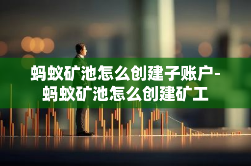 蚂蚁矿池怎么创建子账户-蚂蚁矿池怎么创建矿工-第1张图片-智财锋资讯网 蚂蚁矿池怎么创建子账户-蚂蚁矿池怎么创建矿工-第1张图片-智财锋资讯网