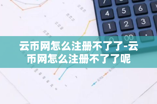 云币网怎么注册不了了-云币网怎么注册不了了呢-第1张图片-智财锋资讯网