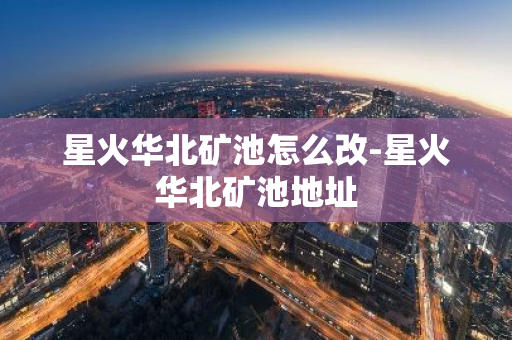 星火华北矿池怎么改-星火华北矿池地址-第1张图片-智财锋资讯网