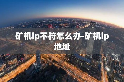 矿机ip不符怎么办-矿机ip地址-第1张图片-智财锋资讯网 矿机ip不符怎么办-矿机ip地址-第1张图片-智财锋资讯网