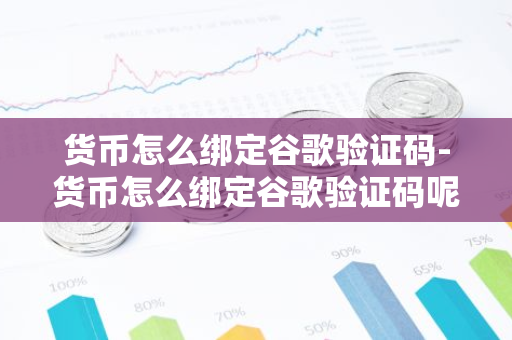 货币怎么绑定谷歌验证码-货币怎么绑定谷歌验证码呢