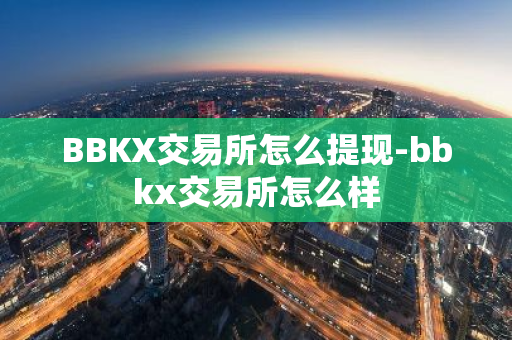 BBKX交易所怎么提现-bbkx交易所怎么样