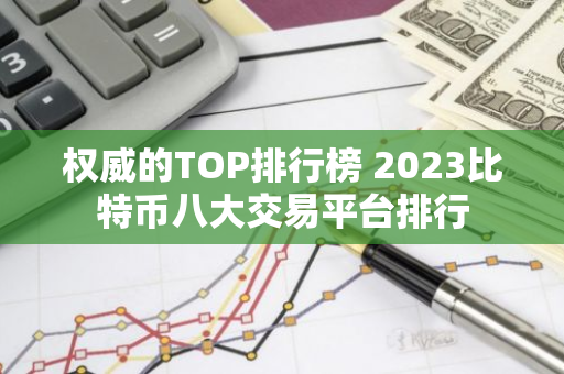 权威的TOP排行榜 2023比特币八大交易平台排行-第1张图片-智财锋资讯网