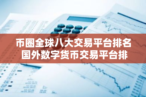 币圈全球八大交易平台排名 国外数字货币交易平台排行-第1张图片-智财锋资讯网