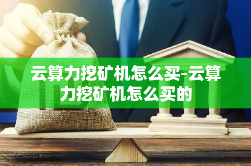 云算力挖矿机怎么买-云算力挖矿机怎么买的-第1张图片-智财锋资讯网