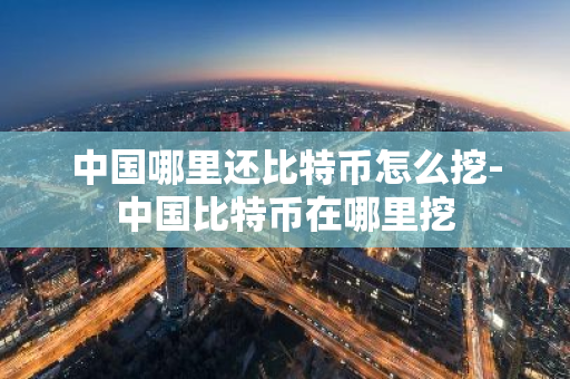 中国哪里还比特币怎么挖-中国比特币在哪里挖