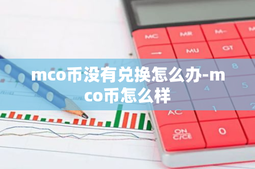 mco币没有兑换怎么办-mco币怎么样