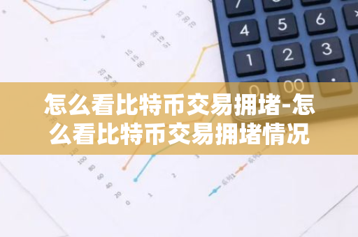 怎么看比特币交易拥堵-怎么看比特币交易拥堵情况