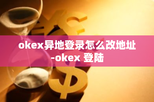 okex异地登录怎么改地址-okex 登陆