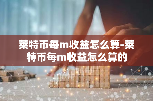 莱特币每m收益怎么算-莱特币每m收益怎么算的