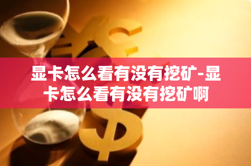 显卡怎么看有没有挖矿-显卡怎么看有没有挖矿啊