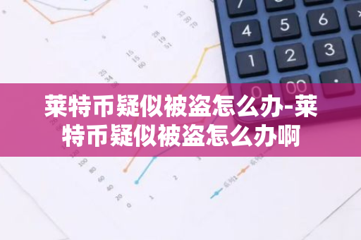 莱特币疑似被盗怎么办-莱特币疑似被盗怎么办啊