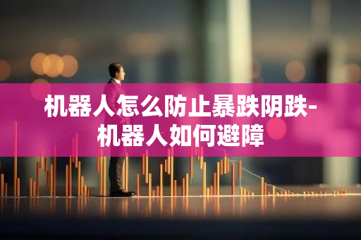 机器人怎么防止暴跌阴跌-机器人如何避障-第1张图片-智财锋资讯网