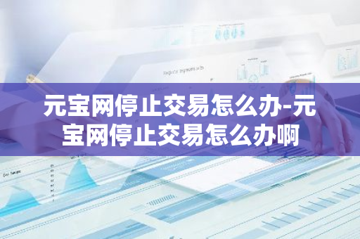 元宝网停止交易怎么办-元宝网停止交易怎么办啊-第1张图片-智财锋资讯网