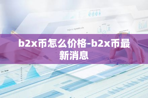 b2x币怎么价格-b2x币最新消息