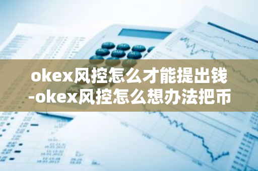 okex风控怎么才能提出钱-okex风控怎么想办法把币提出来-第1张图片-智财锋资讯网